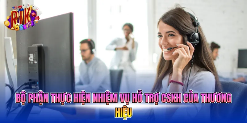bo-phan-thuc-hien-nhiem-vu-ho-tro-cskh-cua-thuong-hieu Bộ phận thực hiện nhiệm vụ hỗ trợ cskh của thương hiệu
